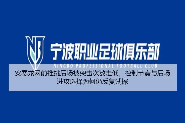 安赛龙网前推挑后场被突击次数走低，控制节奏与后场进攻选择为何仍反复试探